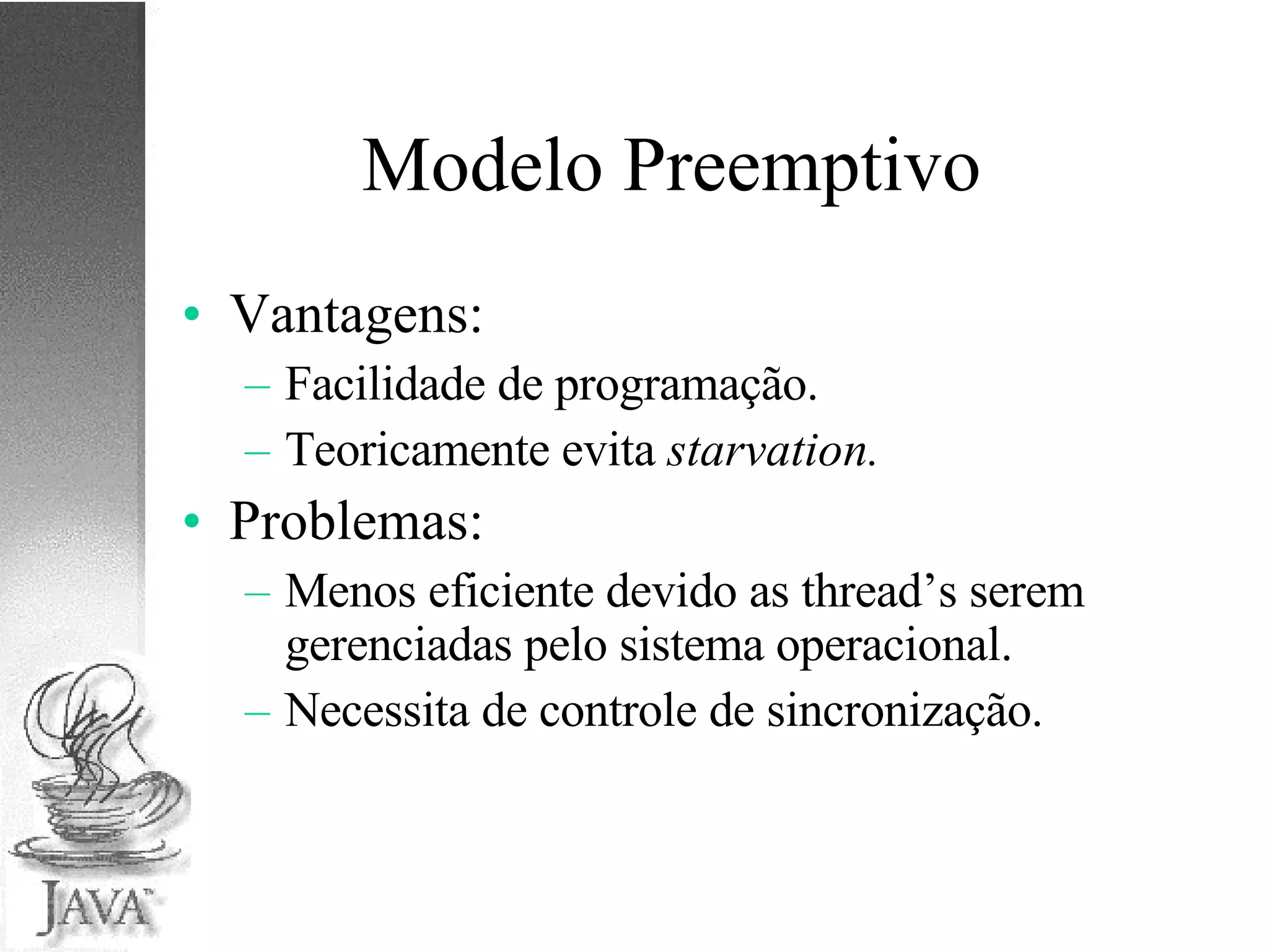 Modelo Preemptivo Vantagens: Facilidade de programação. Teoricamente evita  starvation. Problemas: Menos eficiente devido as thread’s serem gerenciadas pelo sistema operacional. Necessita de controle de sincronização. 