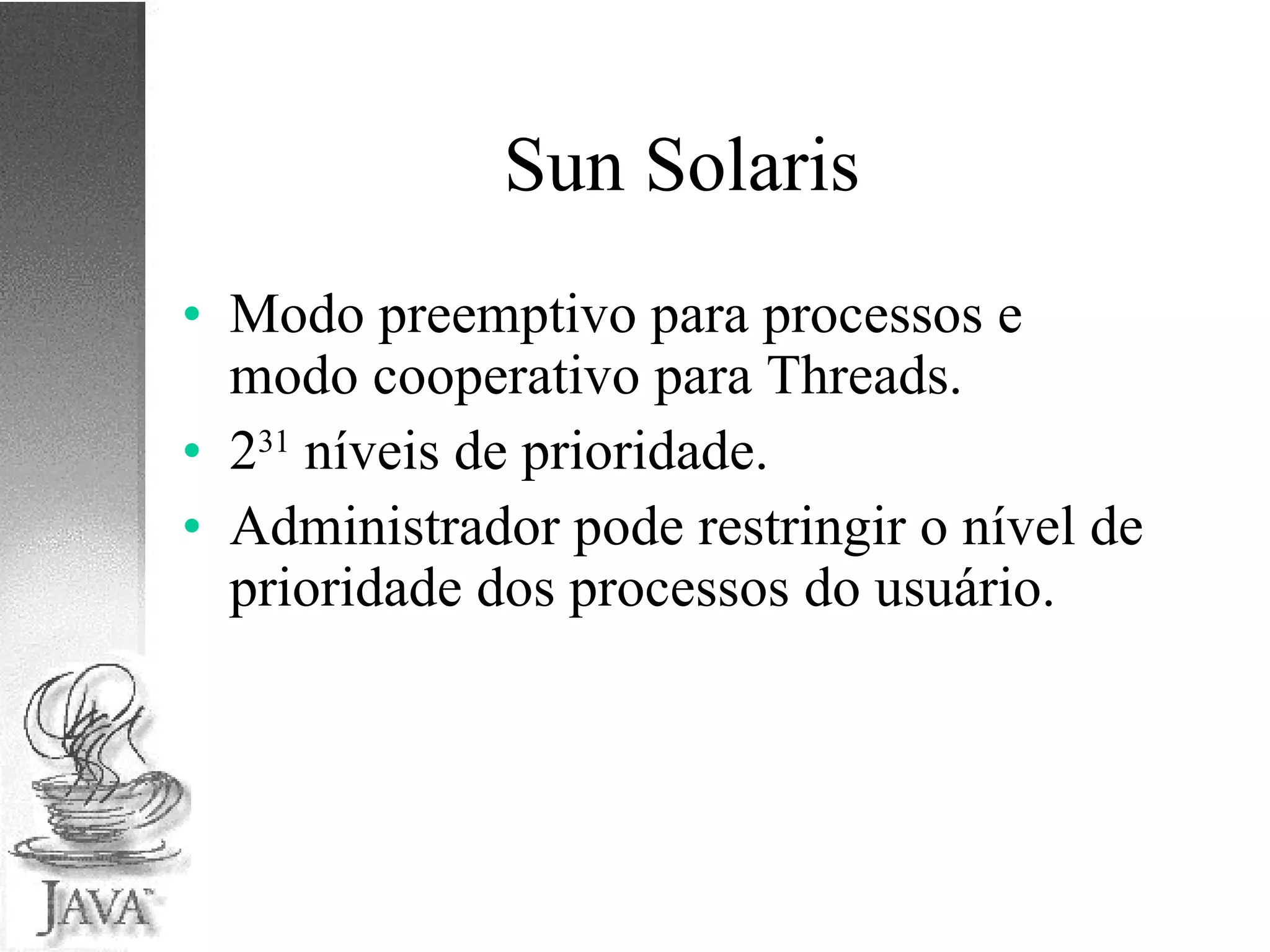 Sun Solaris Modo preemptivo para processos e modo cooperativo para Threads. 2 31  níveis de prioridade. Administrador pode restringir o nível de prioridade dos processos do usuário. 