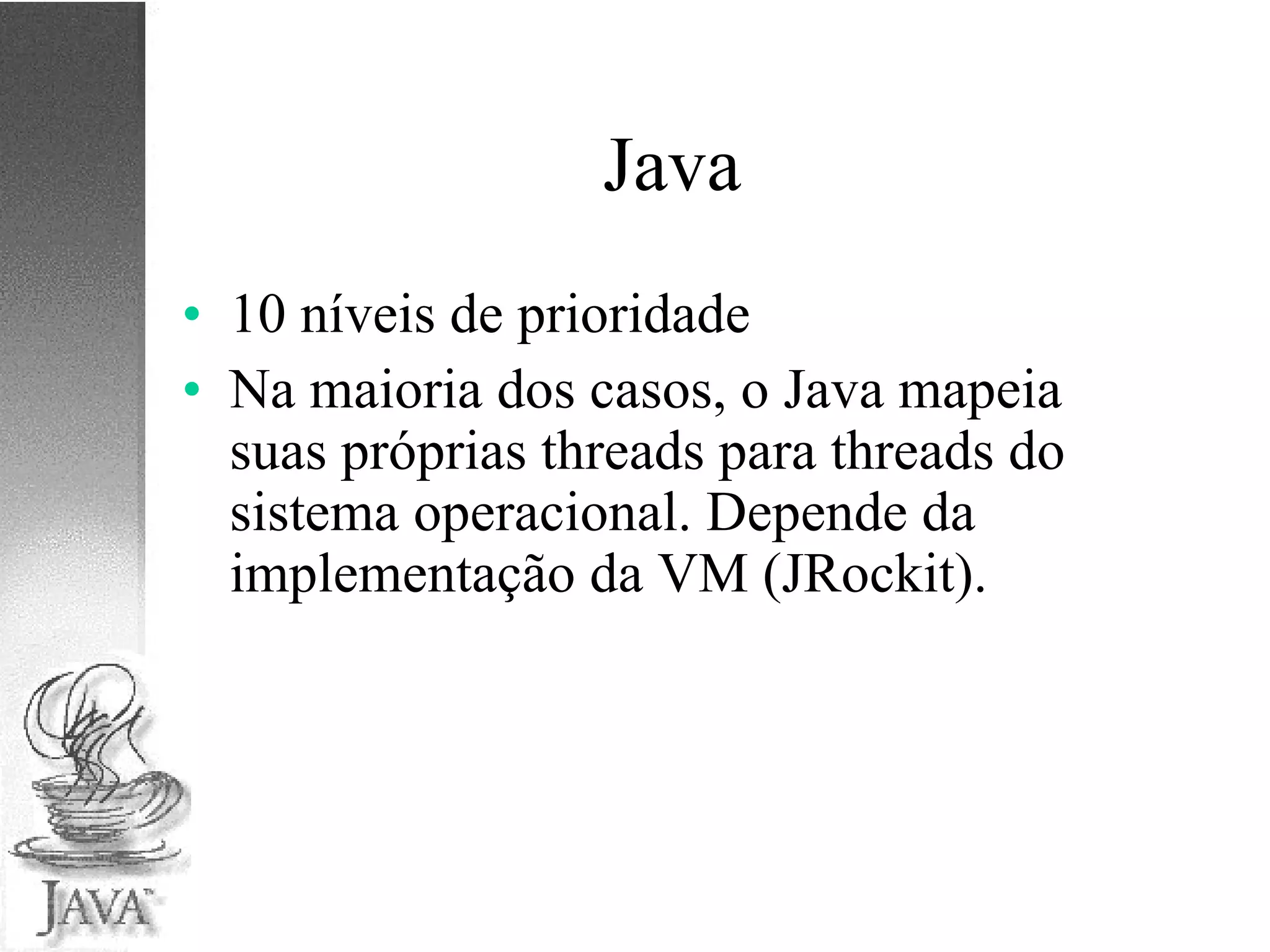 Java 10 níveis de prioridade Na maioria dos casos, o Java mapeia suas próprias threads para threads do sistema operacional. Depende da implementação da VM (JRockit). 