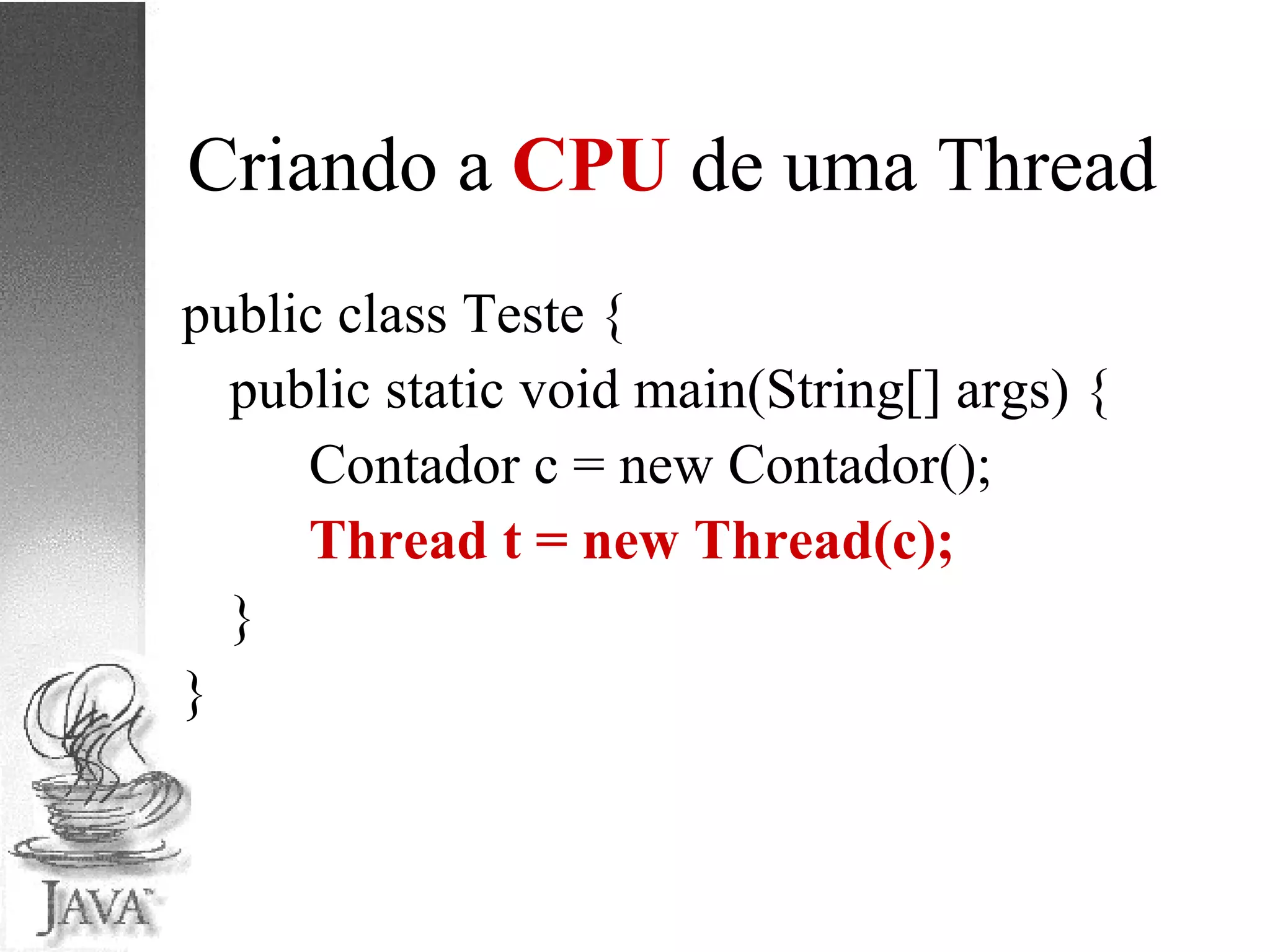 Criando a  CPU  de uma Thread public class Teste { public static void main(String[] args) { Contador c = new Contador(); Thread t = new Thread(c); } } 