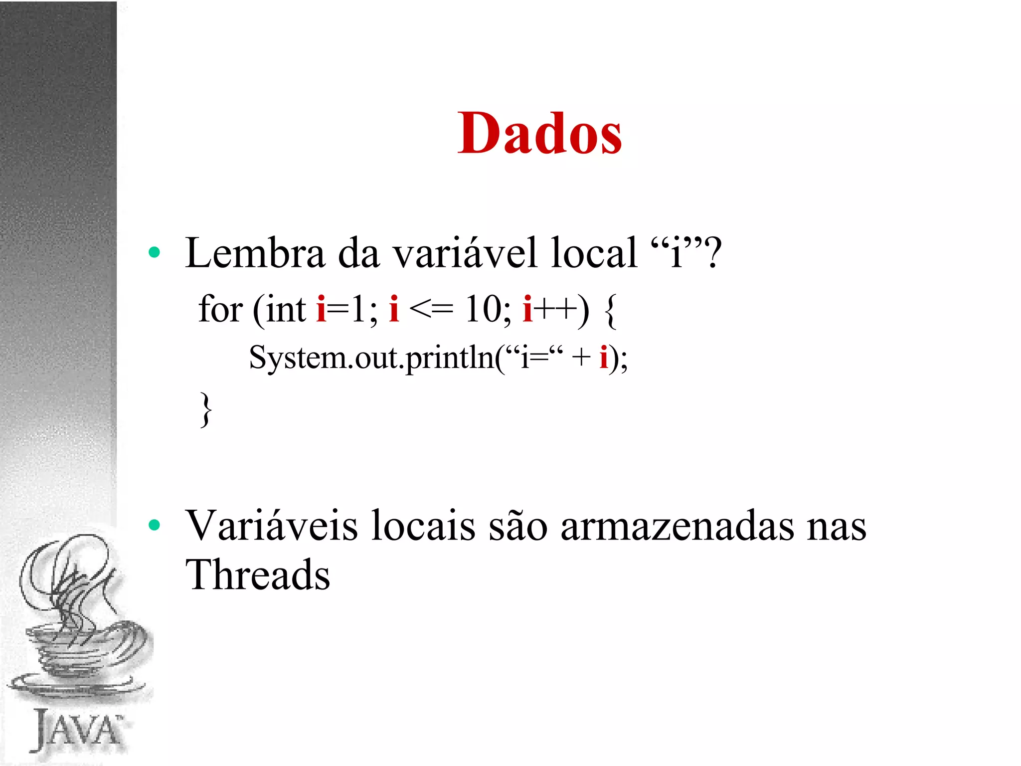 Dados Lembra da variável local “i”? for (int  i =1;  i  <= 10;  i ++) { System.out.println(“i=“ +  i ); } Variáveis locais são armazenadas nas Threads 