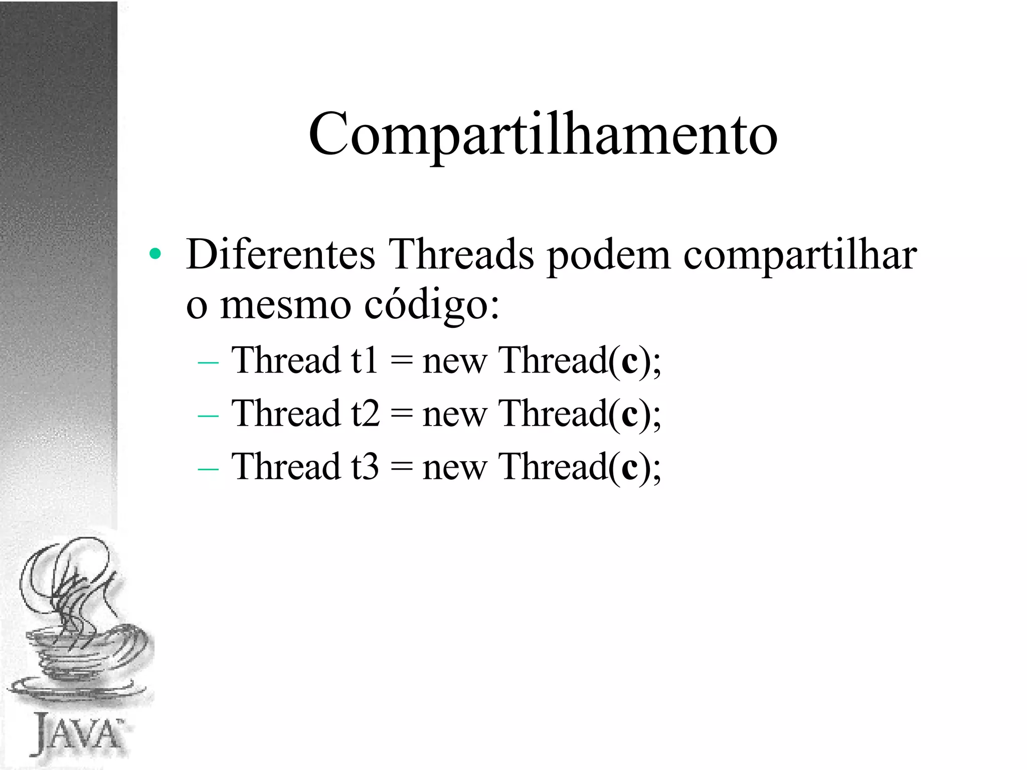 Compartilhamento Diferentes Threads podem compartilhar o mesmo código: Thread t1 = new Thread( c ); Thread t2 = new Thread( c ); Thread t3 = new Thread( c ); 