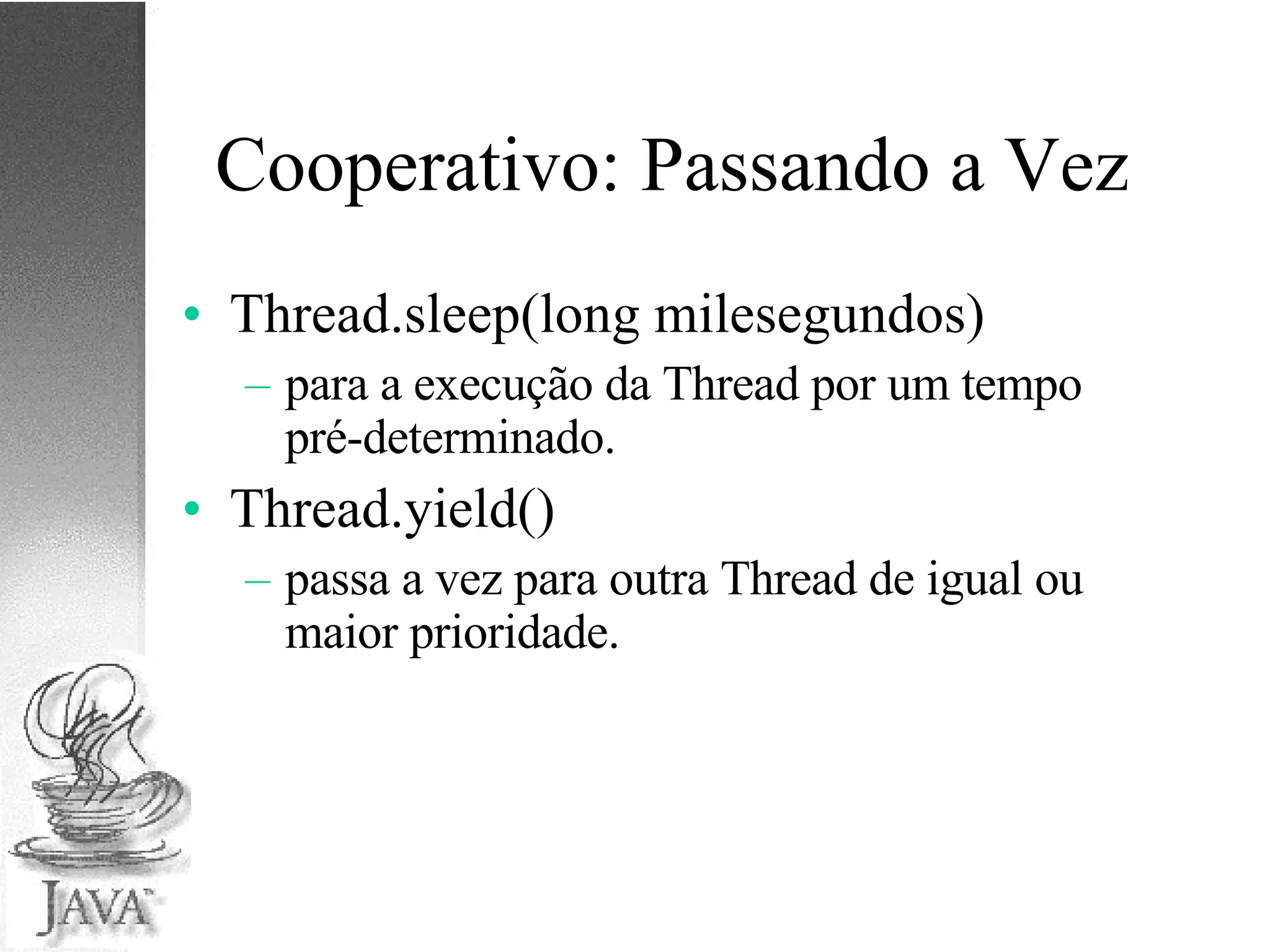 Cooperativo: Passando a Vez Thread.sleep(long milesegundos) para a execução da Thread por um tempo pré-determinado. Thread.yield() passa a vez para outra Thread de igual ou maior prioridade. 