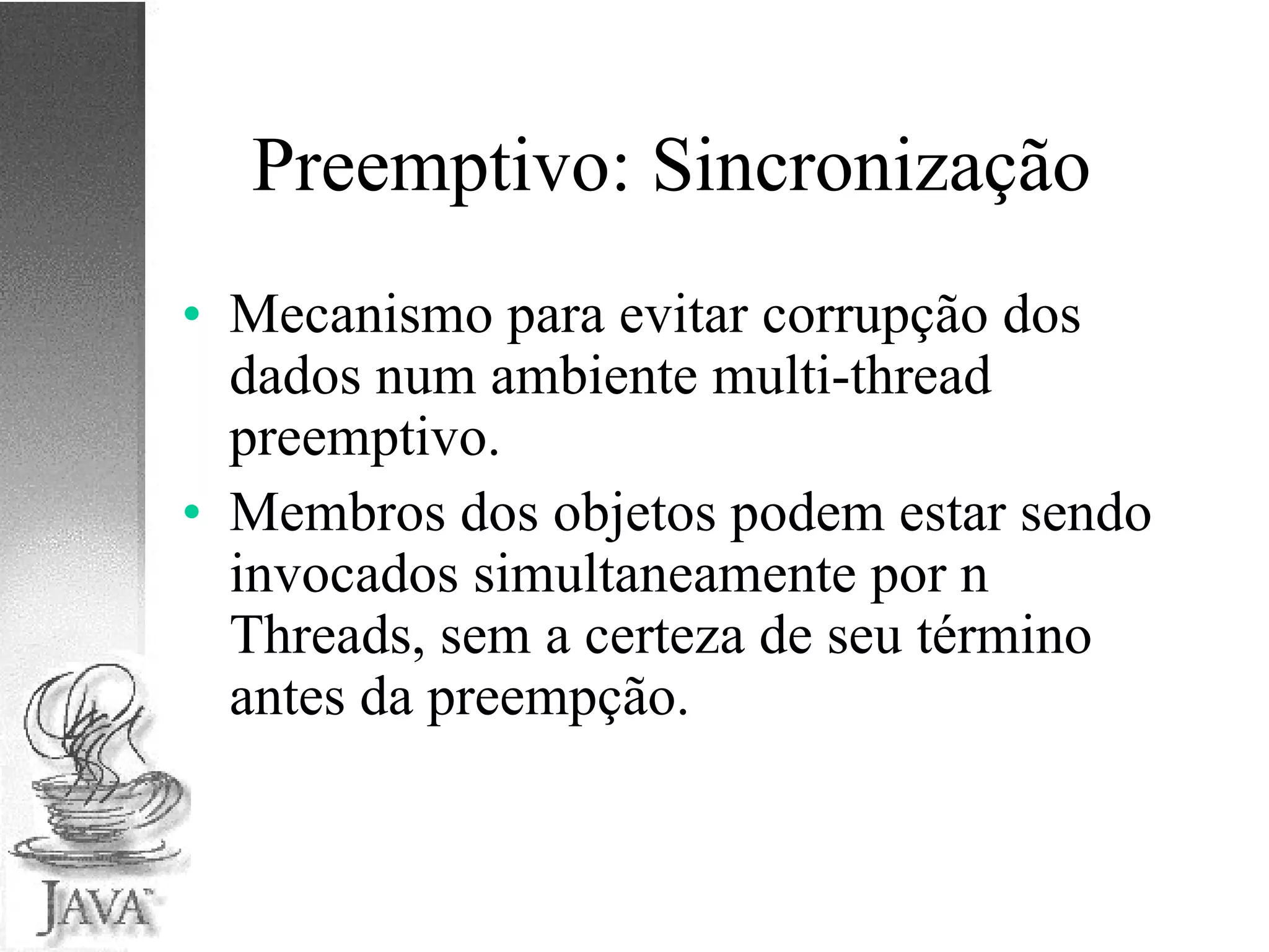 Preemptivo: Sincronização Mecanismo para evitar corrupção dos dados num ambiente multi-thread preemptivo. Membros dos objetos podem estar sendo invocados simultaneamente por n Threads, sem a certeza de seu término antes da preempção. 