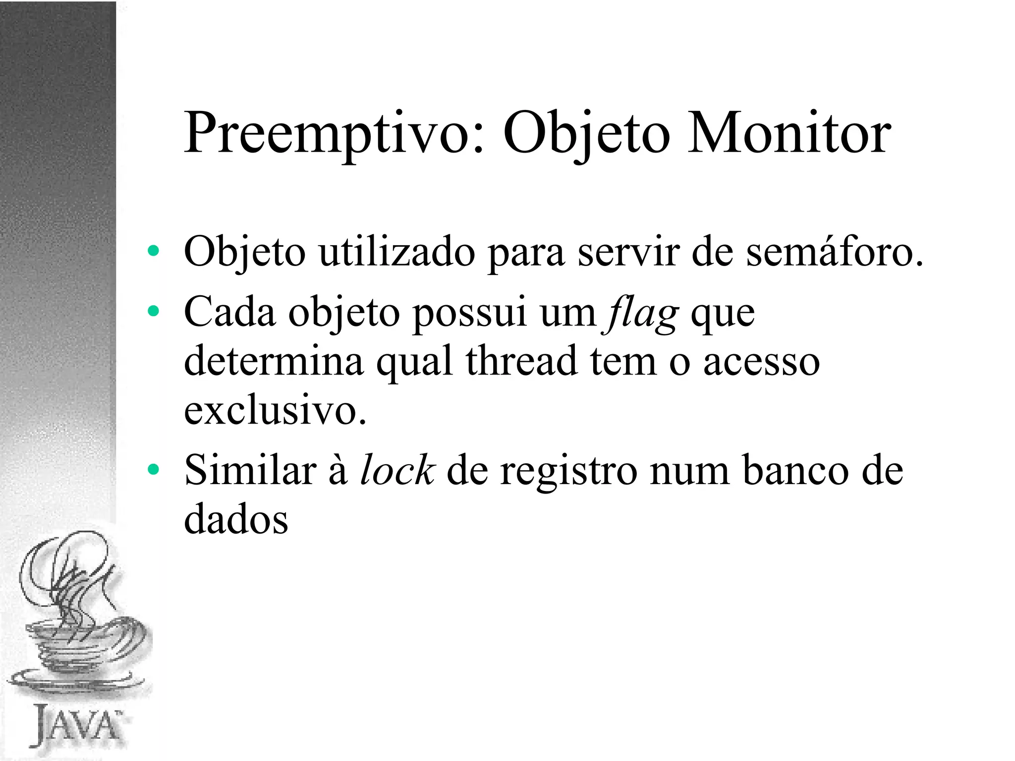 Preemptivo: Objeto Monitor Objeto utilizado para servir de semáforo. Cada objeto possui um  flag  que determina qual thread tem o acesso exclusivo. Similar à  lock  de registro num banco de dados 