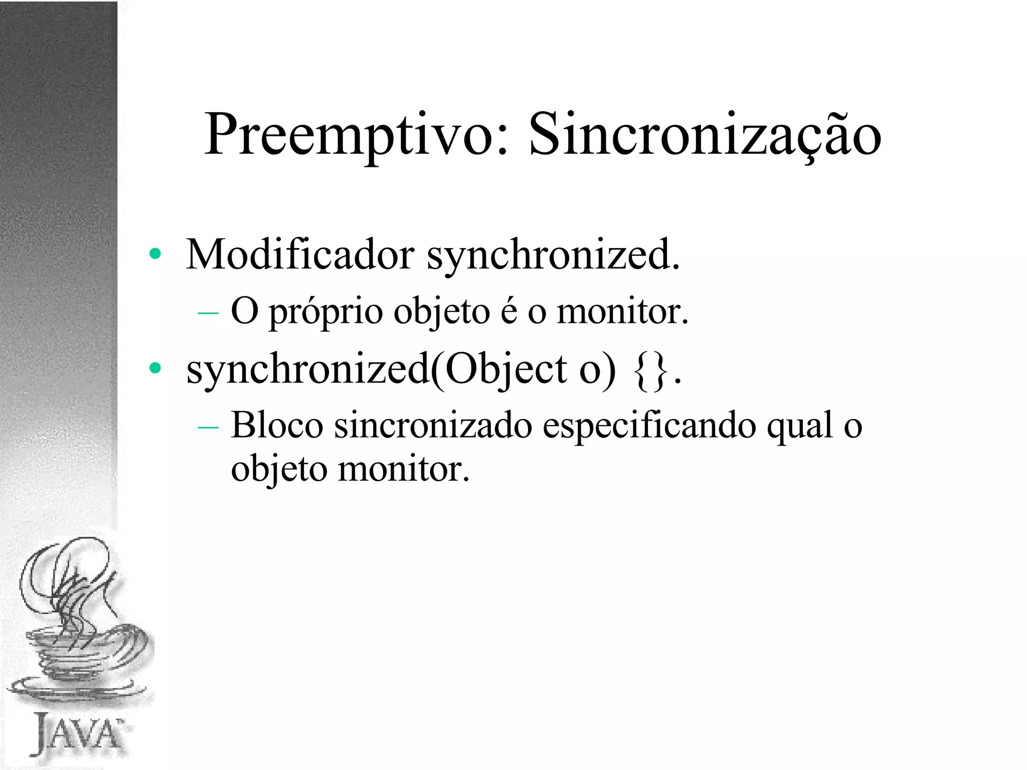 Preemptivo: Sincronização Modificador synchronized. O próprio objeto é o monitor. synchronized(Object o) {}. Bloco sincronizado especificando qual o objeto monitor. 