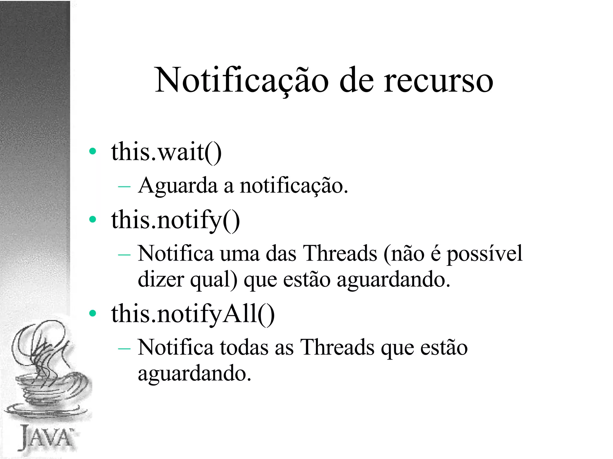 Notificação de recurso this.wait() Aguarda a notificação. this.notify() Notifica uma das Threads (não é possível dizer qual) que estão aguardando. this.notifyAll() Notifica todas as Threads que estão aguardando. 