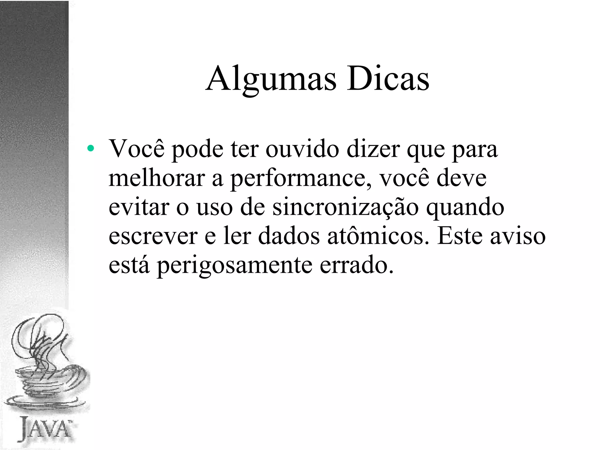 Algumas Dicas Você pode ter ouvido dizer que para melhorar a performance, você deve evitar o uso de sincronização quando escrever e ler dados atômicos. Este aviso está perigosamente errado. 