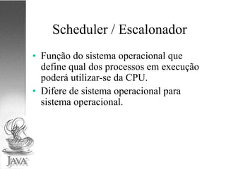 Scheduler / Escalonador Função do sistema operacional que define qual dos processos em execução poderá utilizar-se da CPU. Difere de sistema operacional para sistema operacional. 