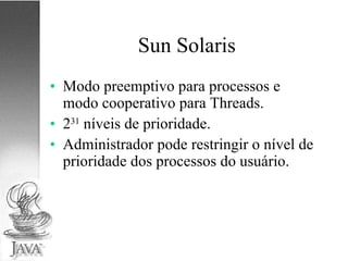 Sun Solaris Modo preemptivo para processos e modo cooperativo para Threads. 2 31  níveis de prioridade. Administrador pode restringir o nível de prioridade dos processos do usuário. 
