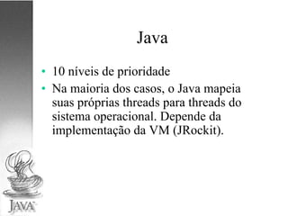 Java 10 níveis de prioridade Na maioria dos casos, o Java mapeia suas próprias threads para threads do sistema operacional. Depende da implementação da VM (JRockit). 