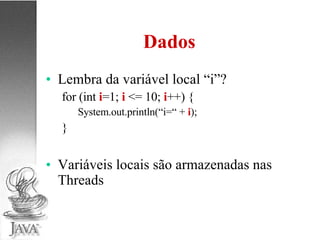 Dados Lembra da variável local “i”? for (int  i =1;  i  <= 10;  i ++) { System.out.println(“i=“ +  i ); } Variáveis locais são armazenadas nas Threads 