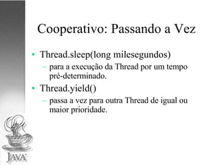 Cooperativo: Passando a Vez Thread.sleep(long milesegundos) para a execução da Thread por um tempo pré-determinado. Thread.yield() passa a vez para outra Thread de igual ou maior prioridade. 