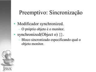 Preemptivo: Sincronização Modificador synchronized. O próprio objeto é o monitor. synchronized(Object o) {}. Bloco sincronizado especificando qual o objeto monitor. 