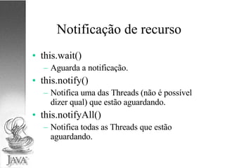 Notificação de recurso this.wait() Aguarda a notificação. this.notify() Notifica uma das Threads (não é possível dizer qual) que estão aguardando. this.notifyAll() Notifica todas as Threads que estão aguardando. 
