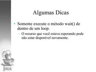 Algumas Dicas Somente execute o método wait() de dentro de um loop. O recurso que você estava esperando pode não estar disponível novamente. 