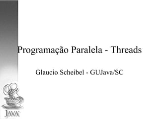 Programação Paralela - Threads Glaucio Scheibel - GUJava/SC 