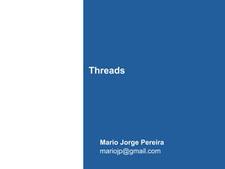Threads

Mario Jorge Pereira
mariojp@gmail.com

 