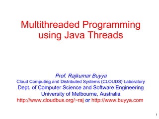 Multithreaded Programming
using Java Threads

Prof. Rajkumar Buyya

Cloud Computing and Distributed Systems (CLOUDS) Laboratory

Dept. of Computer Science and Software Engineering
University of Melbourne, Australia
http://www.cloudbus.org/~raj or http://www.buyya.com

1

 