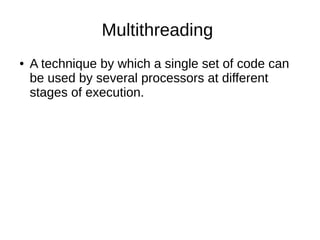 Multithreading
● A technique by which a single set of code can
be used by several processors at different
stages of execution.
 