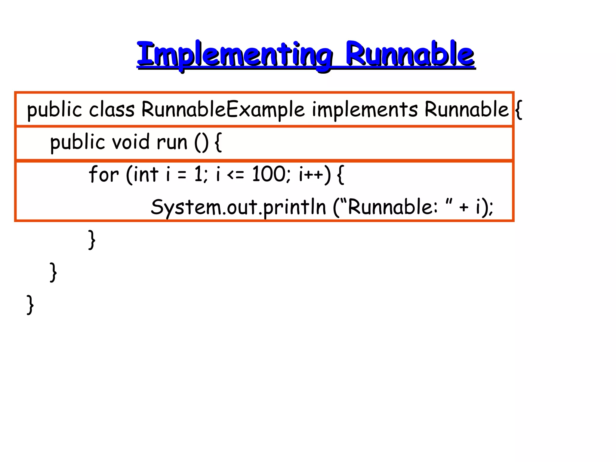IImmpplleemmeennttiinngg RRuunnnnaabbllee 
public class RunnableExample implements Runnable { 
public void run () { 
for (int i = 1; i <= 100; i++) { 
System.out.println (“Runnable: ” + i); 
} 
} 
} 
 