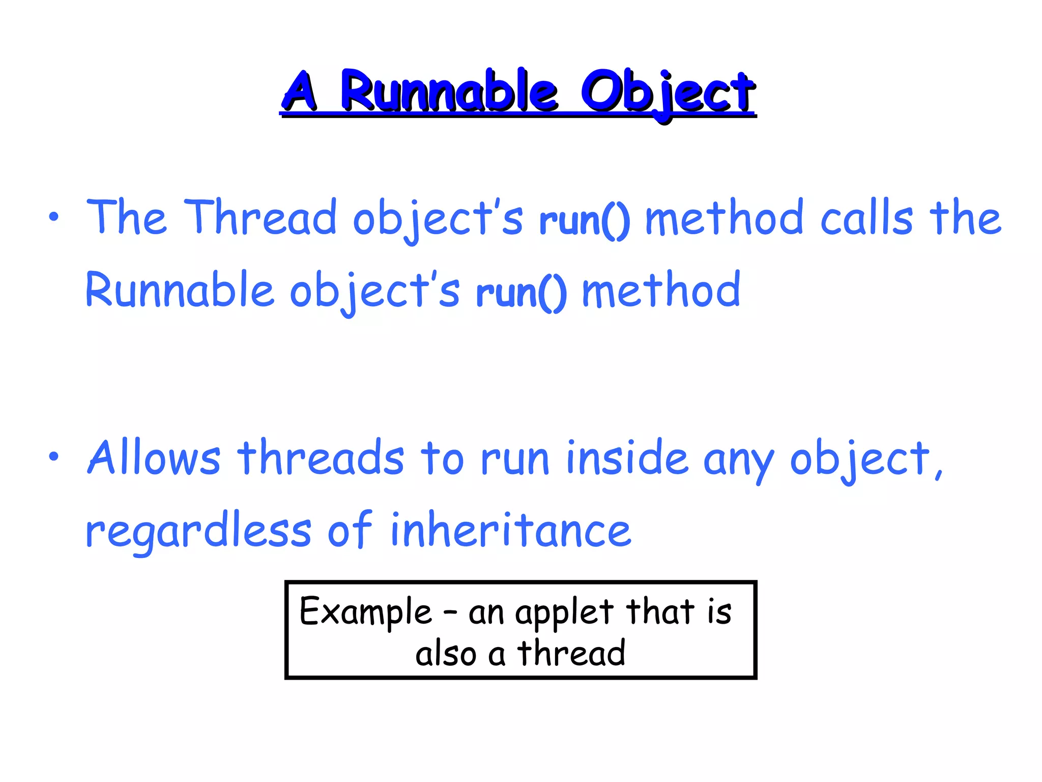 AA RRuunnnnaabbllee OObbjjeecctt 
• The Thread object’s run() method calls the 
Runnable object’s run() method 
• Allows threads to run inside any object, 
regardless of inheritance 
Example – an applet that is 
also a thread 
 