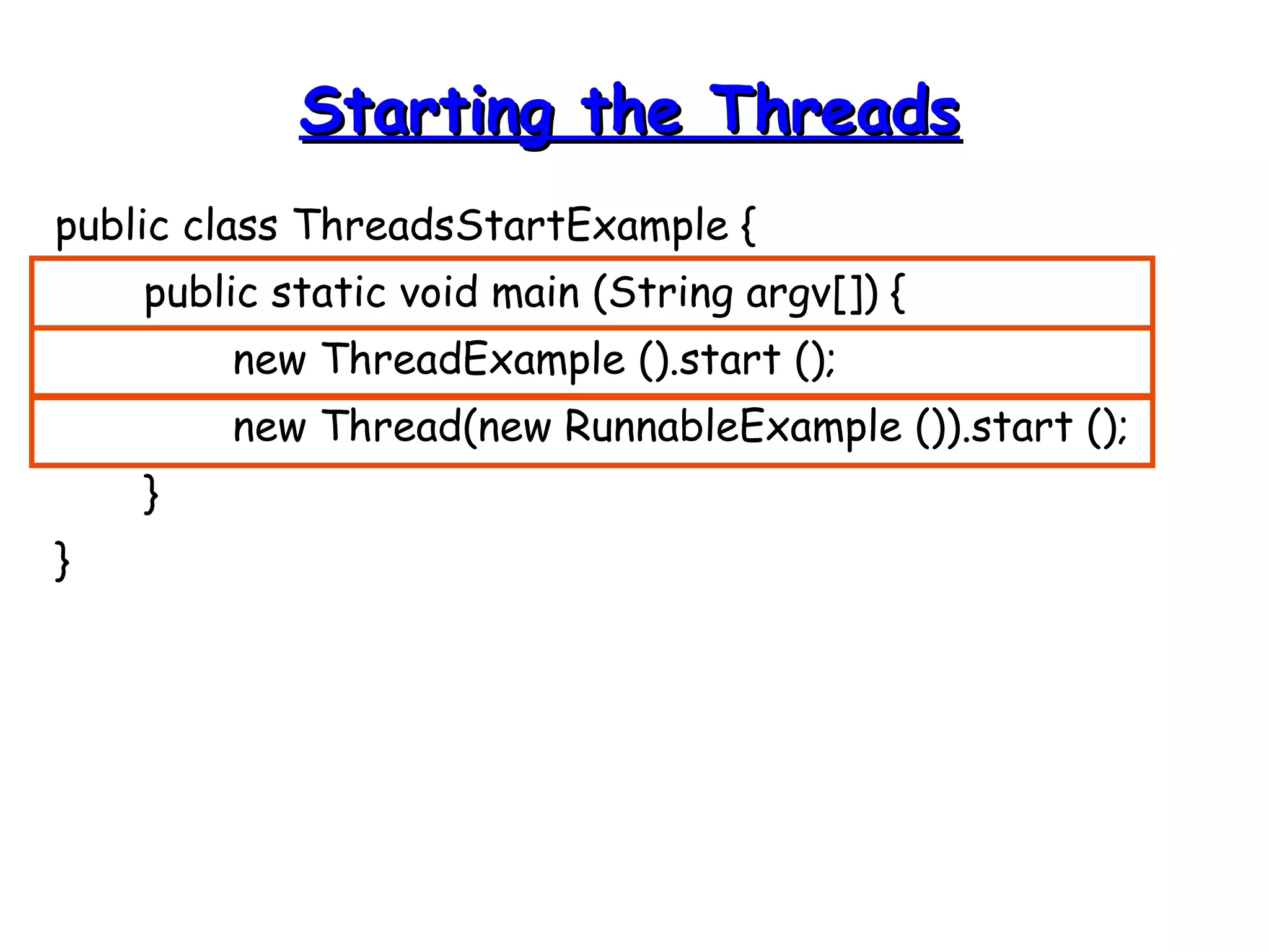 SSttaarrttiinngg tthhee TThhrreeaaddss 
public class ThreadsStartExample { 
public static void main (String argv[]) { 
new ThreadExample ().start (); 
new Thread(new RunnableExample ()).start (); 
} 
} 
 