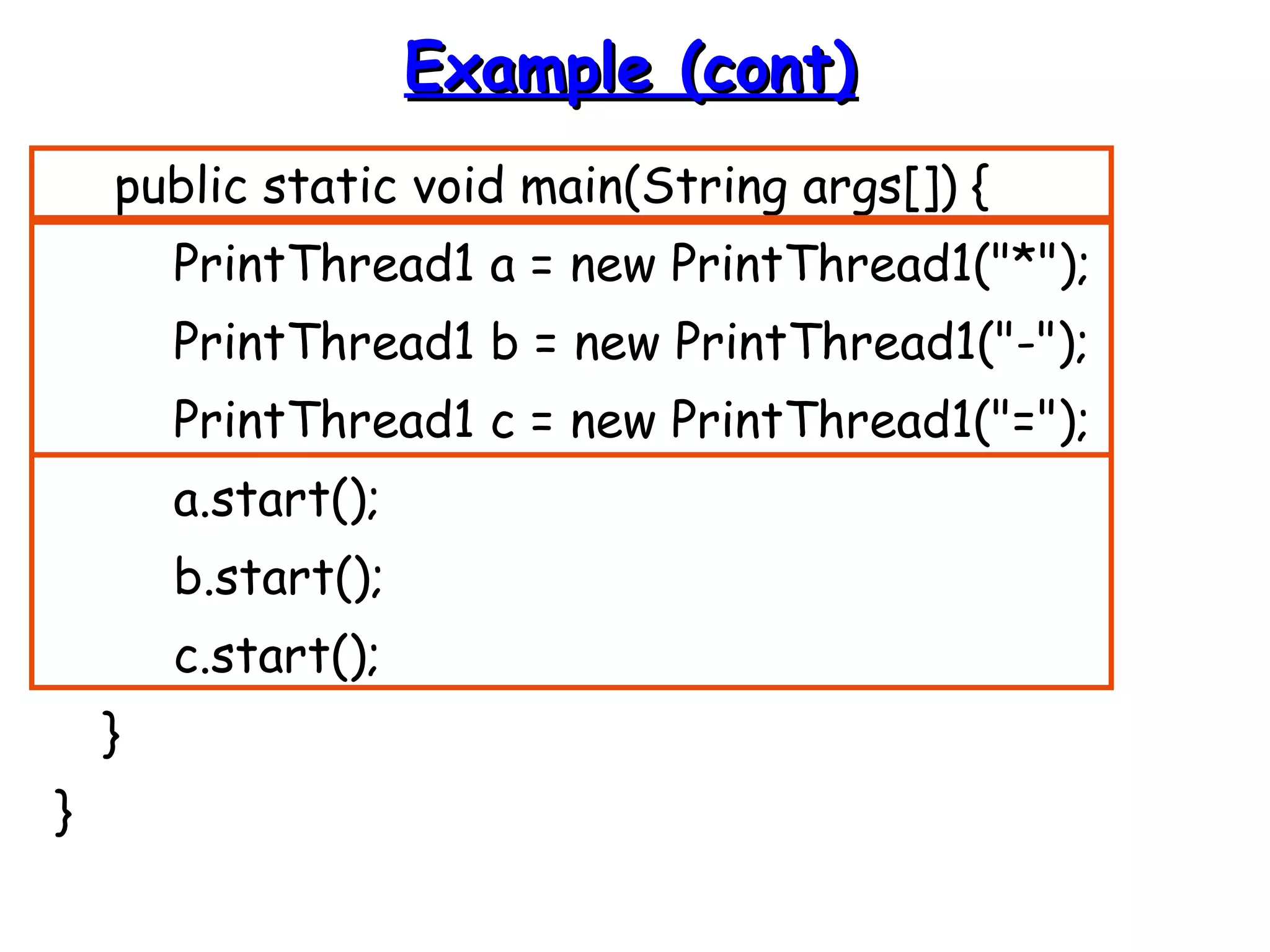 EExxaammppllee ((ccoonntt)) 
public static void main(String args[]) { 
PrintThread1 a = new PrintThread1("*"); 
PrintThread1 b = new PrintThread1("-"); 
PrintThread1 c = new PrintThread1("="); 
a.start(); 
b.start(); 
c.start(); 
} 
} 
 