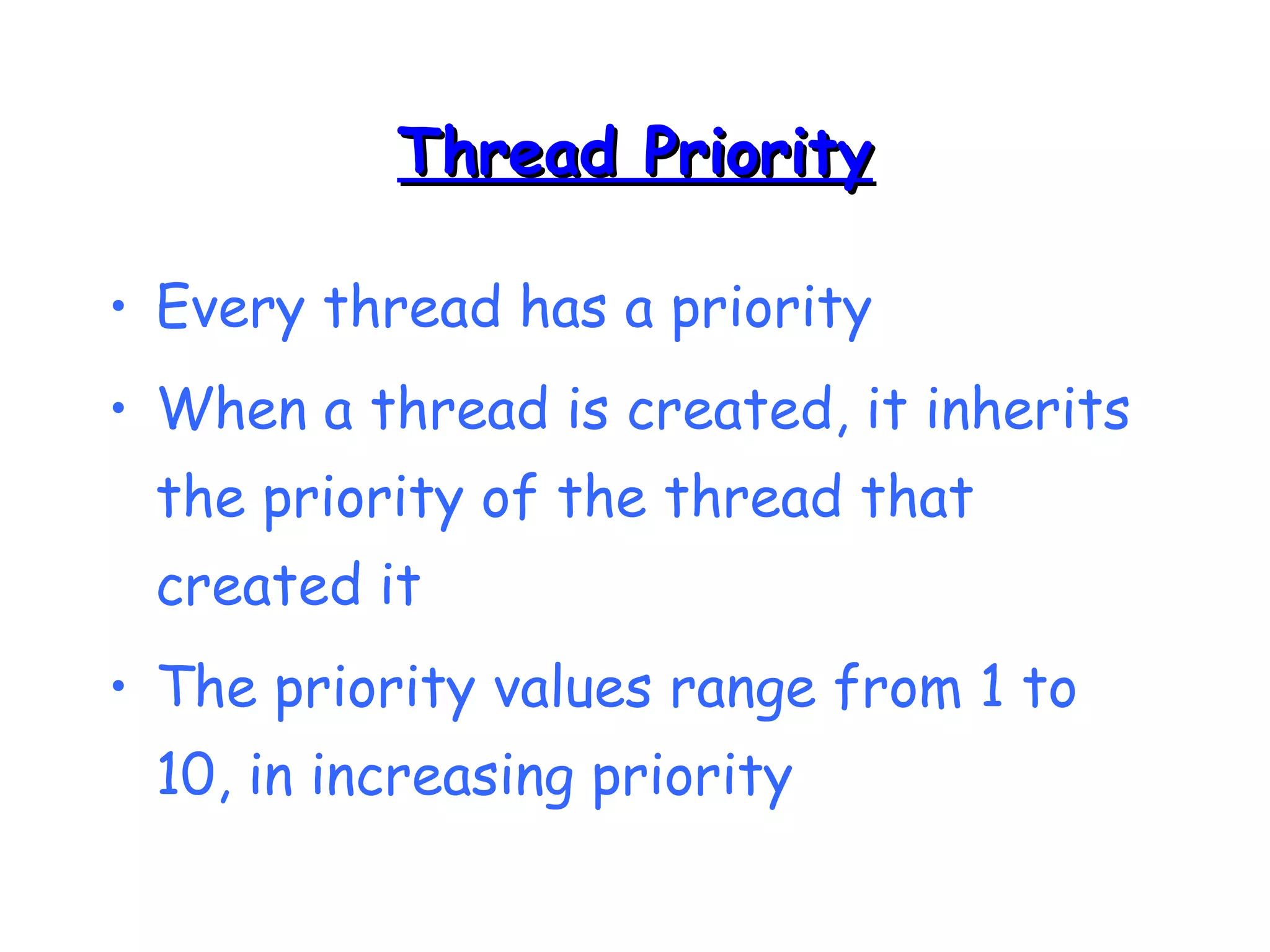 TThhrreeaadd PPrriioorriittyy 
• Every thread has a priority 
• When a thread is created, it inherits 
the priority of the thread that 
created it 
• The priority values range from 1 to 
10, in increasing priority 
 