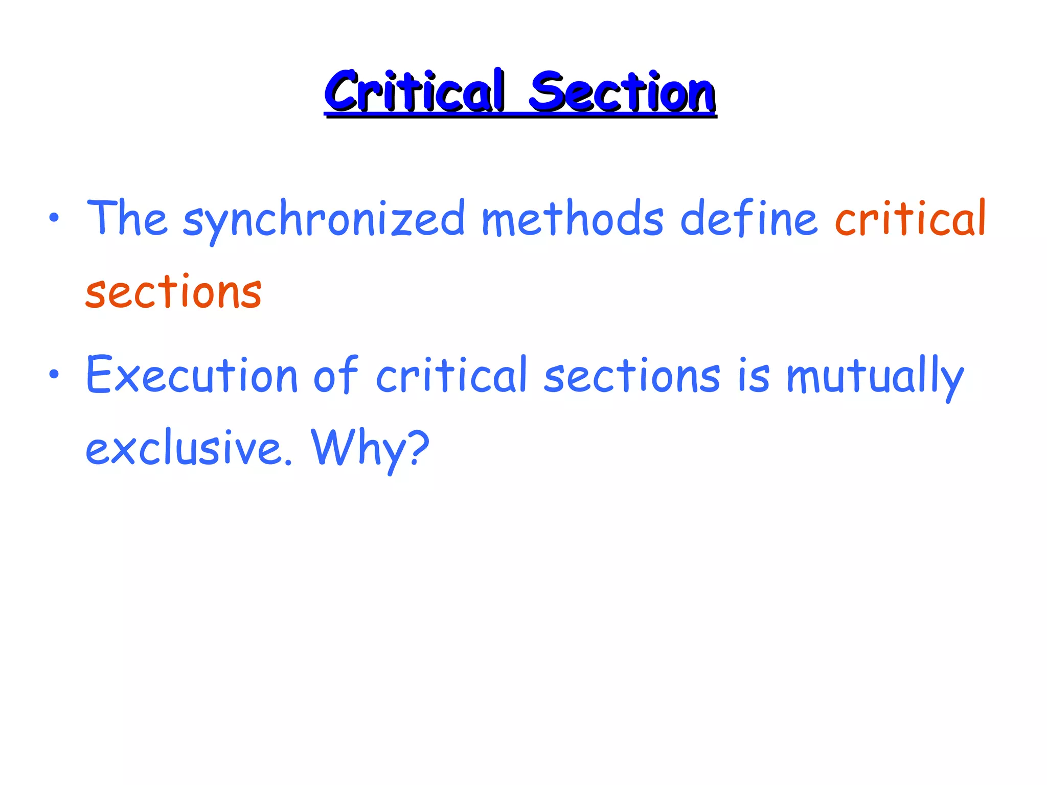 CCrriittiiccaall SSeeccttiioonn 
• The synchronized methods define critical 
sections 
• Execution of critical sections is mutually 
exclusive. Why? 
 