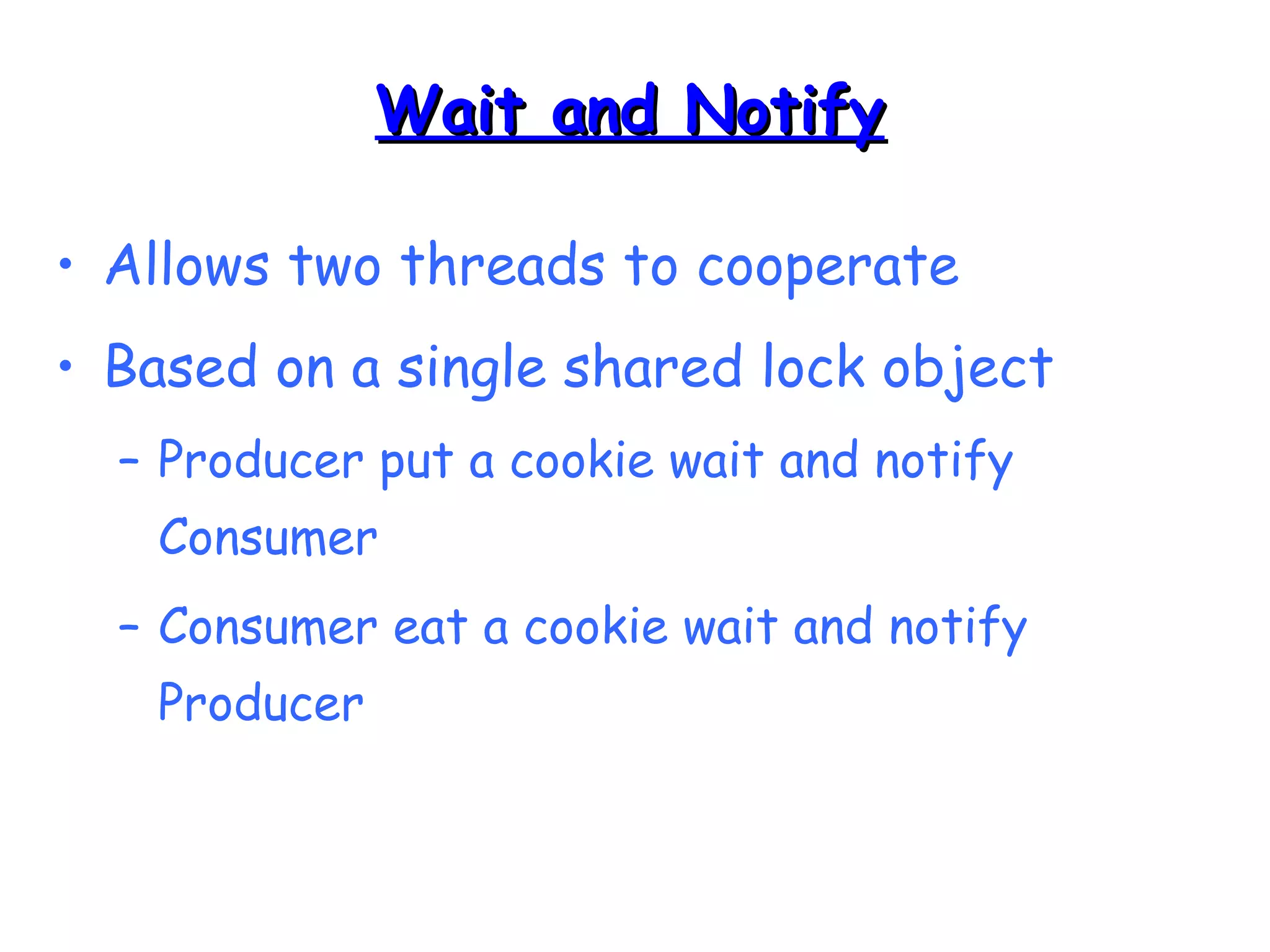 WWaaiitt aanndd NNoottiiffyy 
• Allows two threads to cooperate 
• Based on a single shared lock object 
– Producer put a cookie wait and notify 
Consumer 
– Consumer eat a cookie wait and notify 
Producer 
 