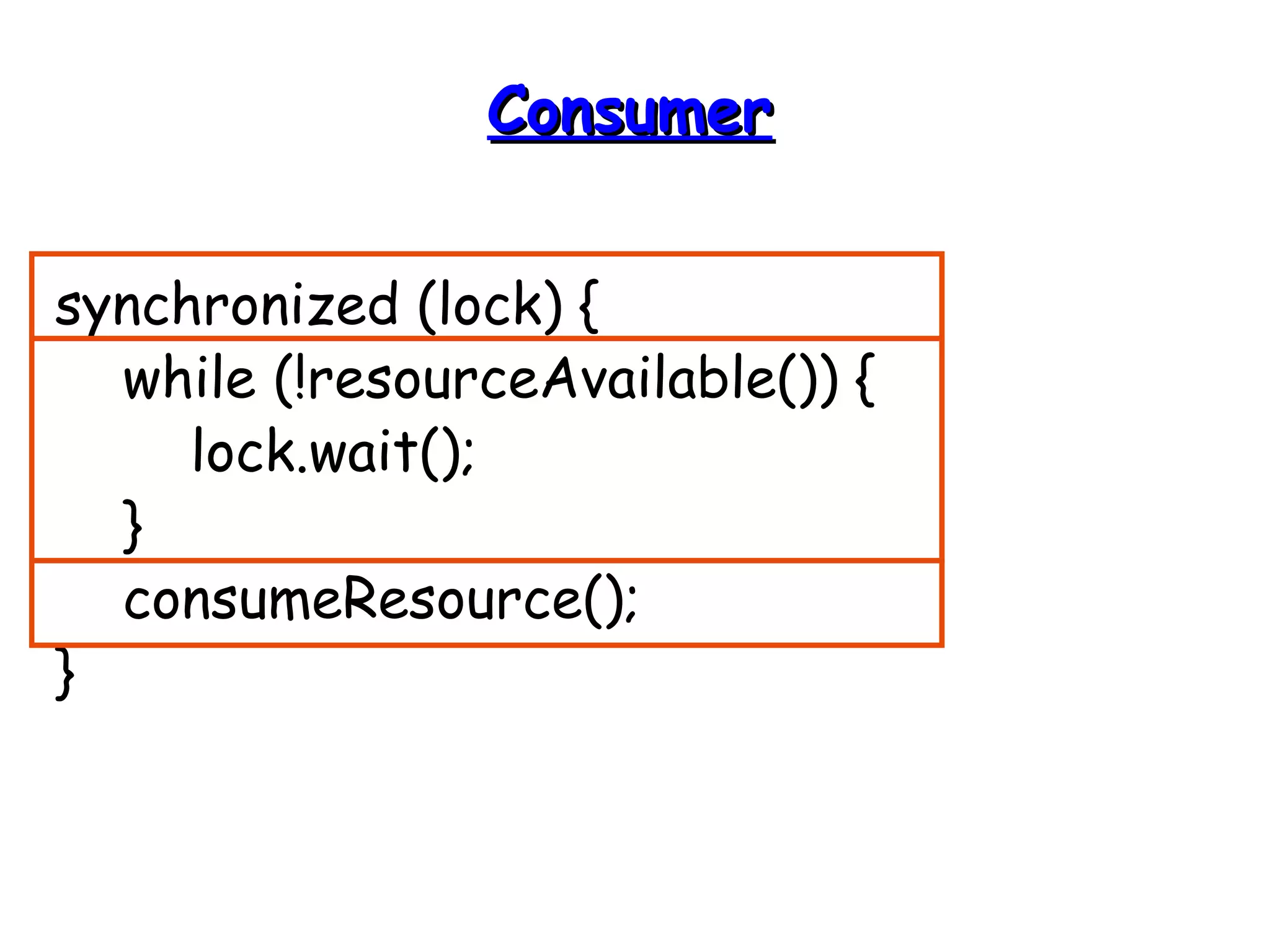 CCoonnssuummeerr 
synchronized (lock) { 
while (!resourceAvailable()) { 
lock.wait(); 
} 
consumeResource(); 
} 
 