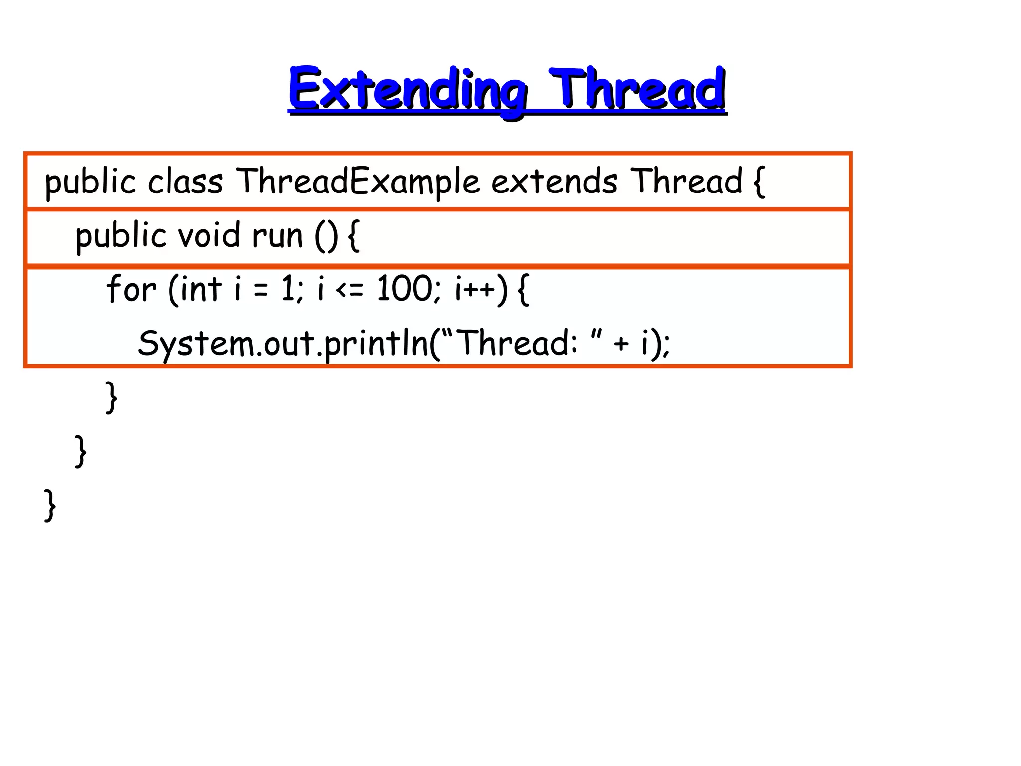 EExxtteennddiinngg TThhrreeaadd 
public class ThreadExample extends Thread { 
public void run () { 
for (int i = 1; i <= 100; i++) { 
System.out.println(“Thread: ” + i); 
} 
} 
} 
 