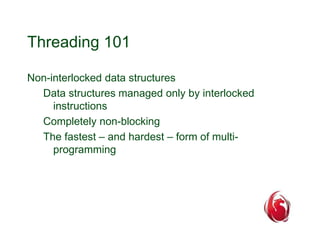 Threading 101 
Non-interlocked data structures 
Data structures managed only by interlocked 
instructions 
Completely non-blocking 
The fastest – and hardest – form of multi-programming 
 