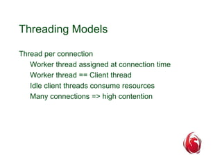 Threading Models 
Thread per connection 
Worker thread assigned at connection time 
Worker thread == Client thread 
Idle client threads consume resources 
Many connections => high contention 
 
