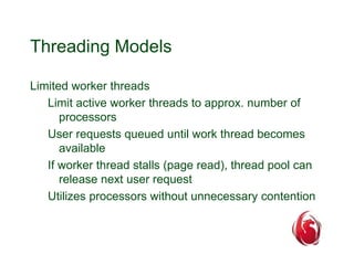 Threading Models 
Limited worker threads 
Limit active worker threads to approx. number of 
processors 
User requests queued until work thread becomes 
available 
If worker thread stalls (page read), thread pool can 
release next user request 
Utilizes processors without unnecessary contention 
 