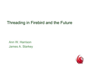 Threading in Firebird and the Future 
Ann W. Harrison 
James A. Starkey 
 