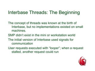 Interbase Threads: The Beginning 
The concept of threads was known at the birth of 
Interbase, but no implementations exis...