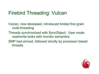 Firebird Threading: Vulcan 
Vulcan, now deceased, introduced limited fine grain 
multi-threading 
Threads synchronized wit...