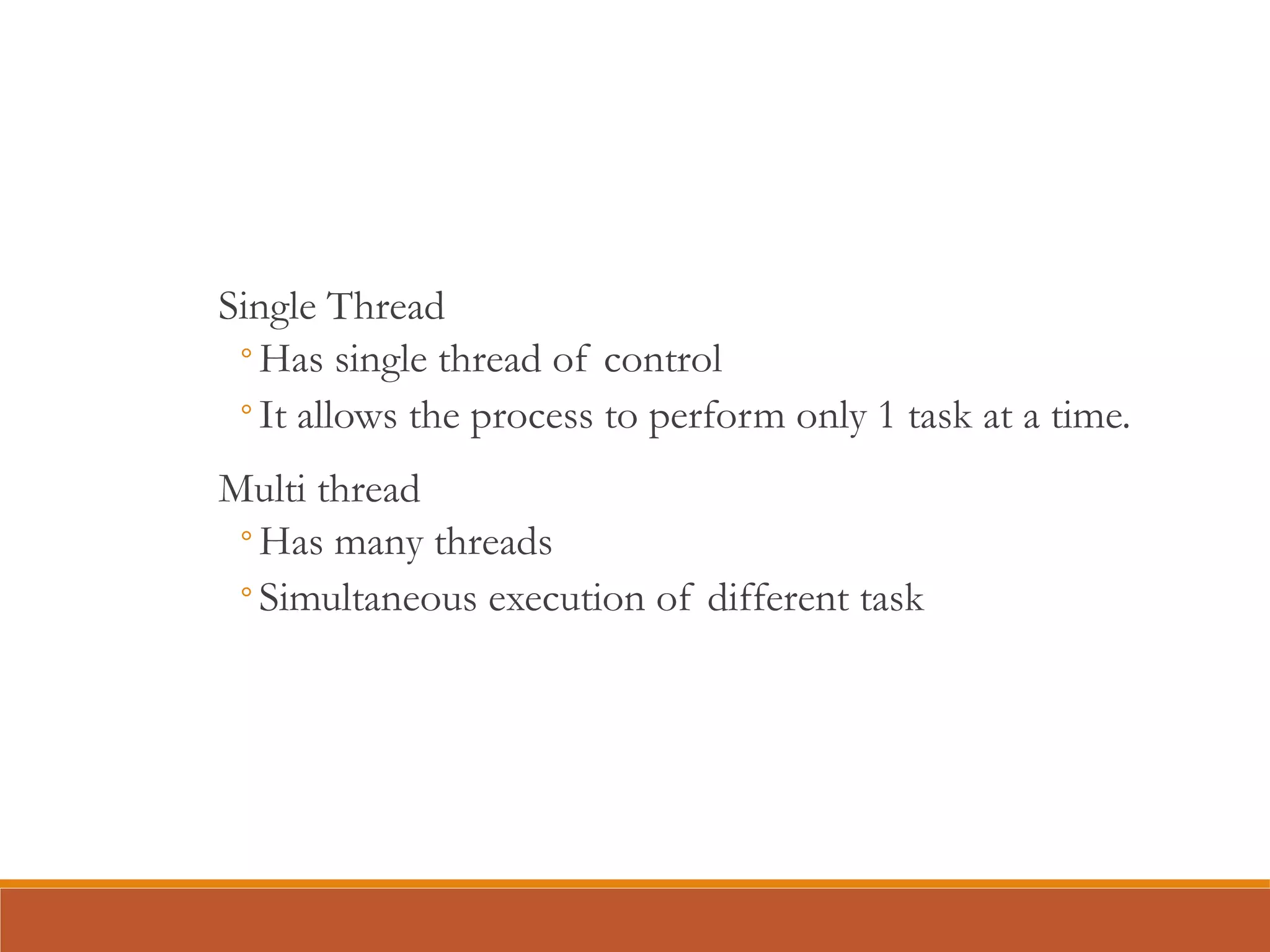 Single Thread
◦Has single thread of control
◦It allows the process to perform only 1 task at a time.
Multi thread
◦Has many threads
◦Simultaneous execution of different task
 