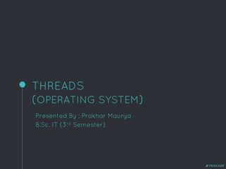 THREADS
(OPERATING SYSTEM)
Presented By : Prakhar Maurya
B.Sc. IT (3rd Semester)
@PRAKHAR
 