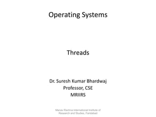 Operating Systems
Threads
Dr. Suresh Kumar Bhardwaj
Professor, CSE
MRIIRS
Manav Rachna International Institute of
Research and Studies, Faridabad
 