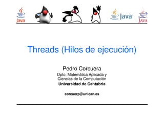 Threads (Hilos de ejecución)
Pedro Corcuera
Dpto. Matemática Aplicada y
Ciencias de la Computación
Universidad de Cantabria
corcuerp@unican.es
 