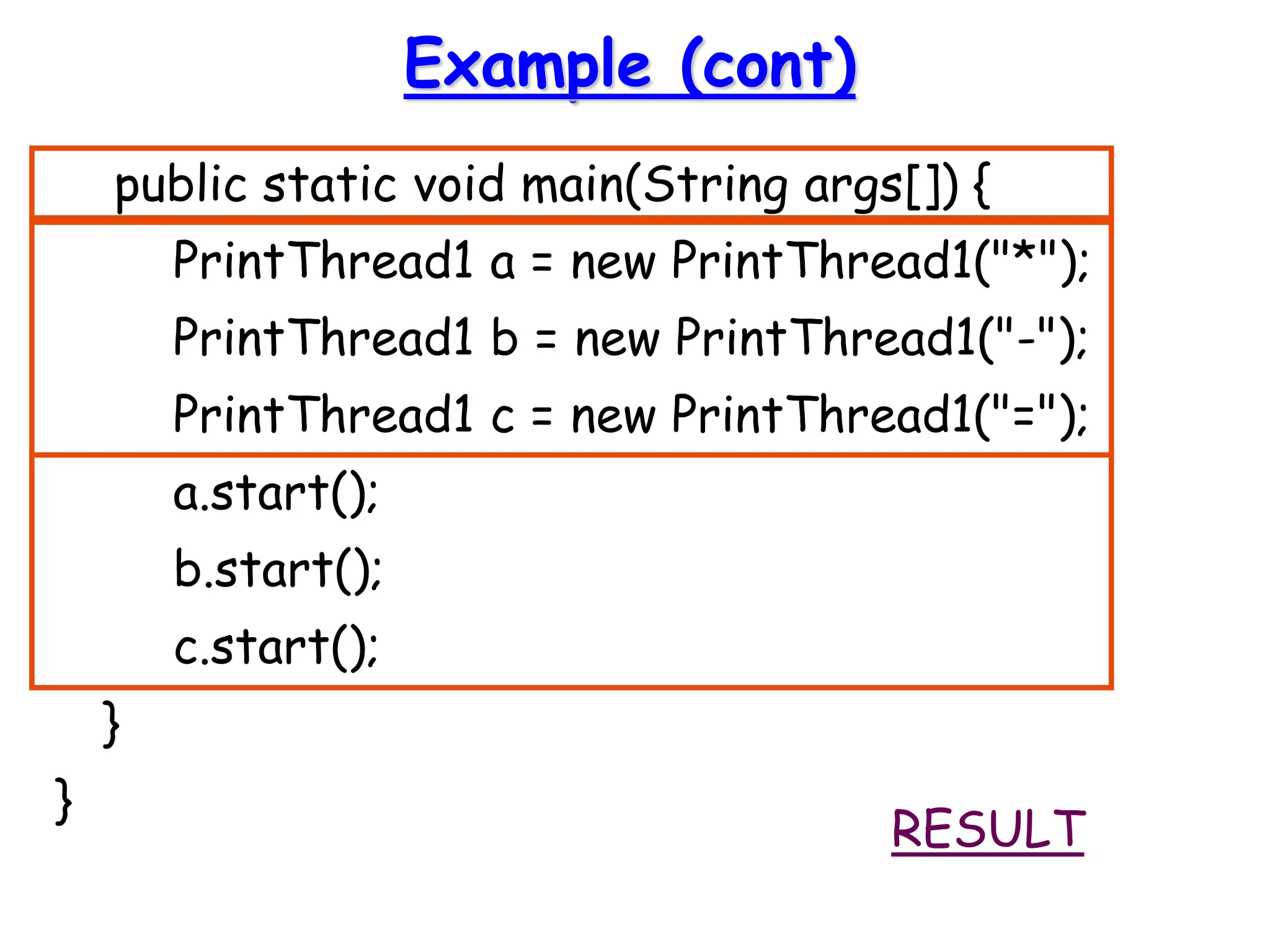 Example (cont)
public static void main(String args[]) {
PrintThread1 a = new PrintThread1("*");
PrintThread1 b = new PrintThread1("-");
PrintThread1 c = new PrintThread1("=");
a.start();
b.start();
c.start();
}
}
RESULT
 