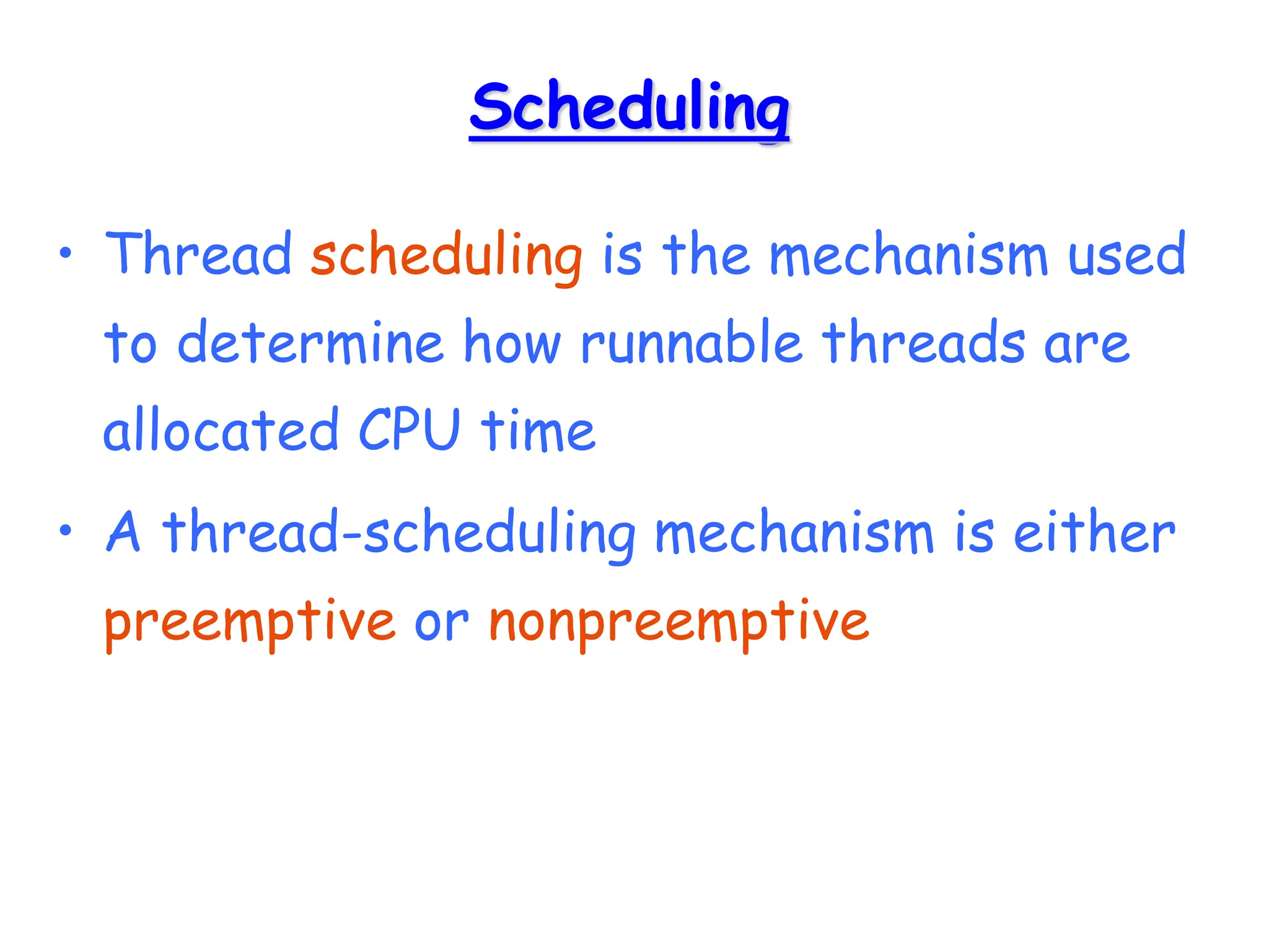 Scheduling
• Thread scheduling is the mechanism used
to determine how runnable threads are
allocated CPU time
• A thread-scheduling mechanism is either
preemptive or nonpreemptive
 