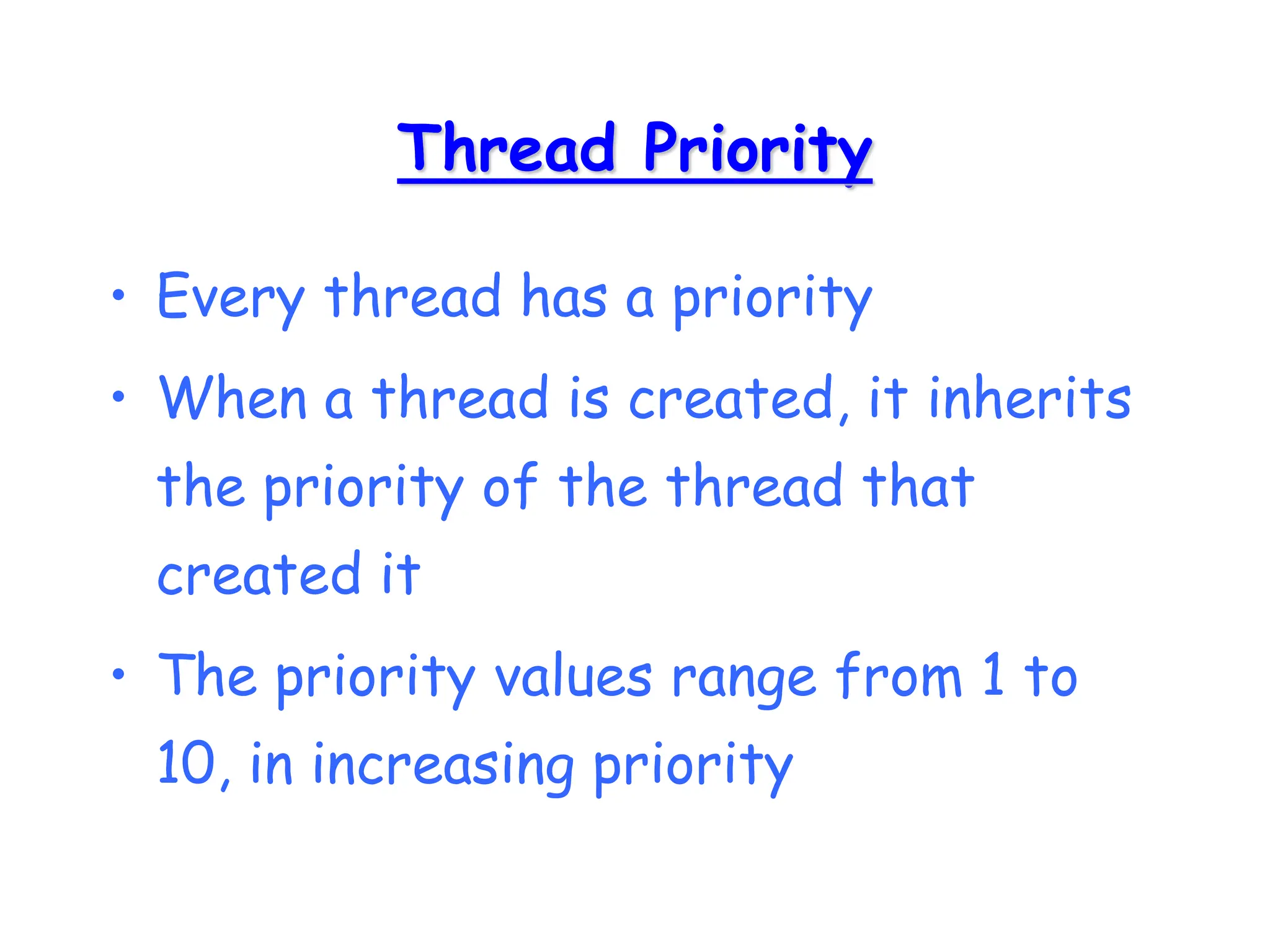 Thread Priority
• Every thread has a priority
• When a thread is created, it inherits
the priority of the thread that
created it
• The priority values range from 1 to
10, in increasing priority
 