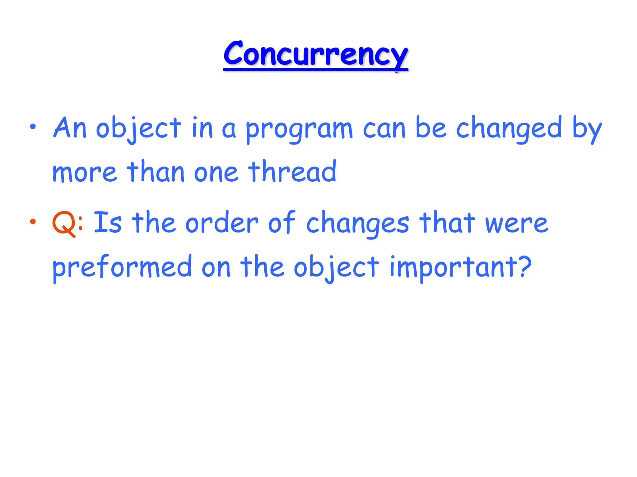 Concurrency
• An object in a program can be changed by
more than one thread
• Q: Is the order of changes that were
preformed on the object important?
 