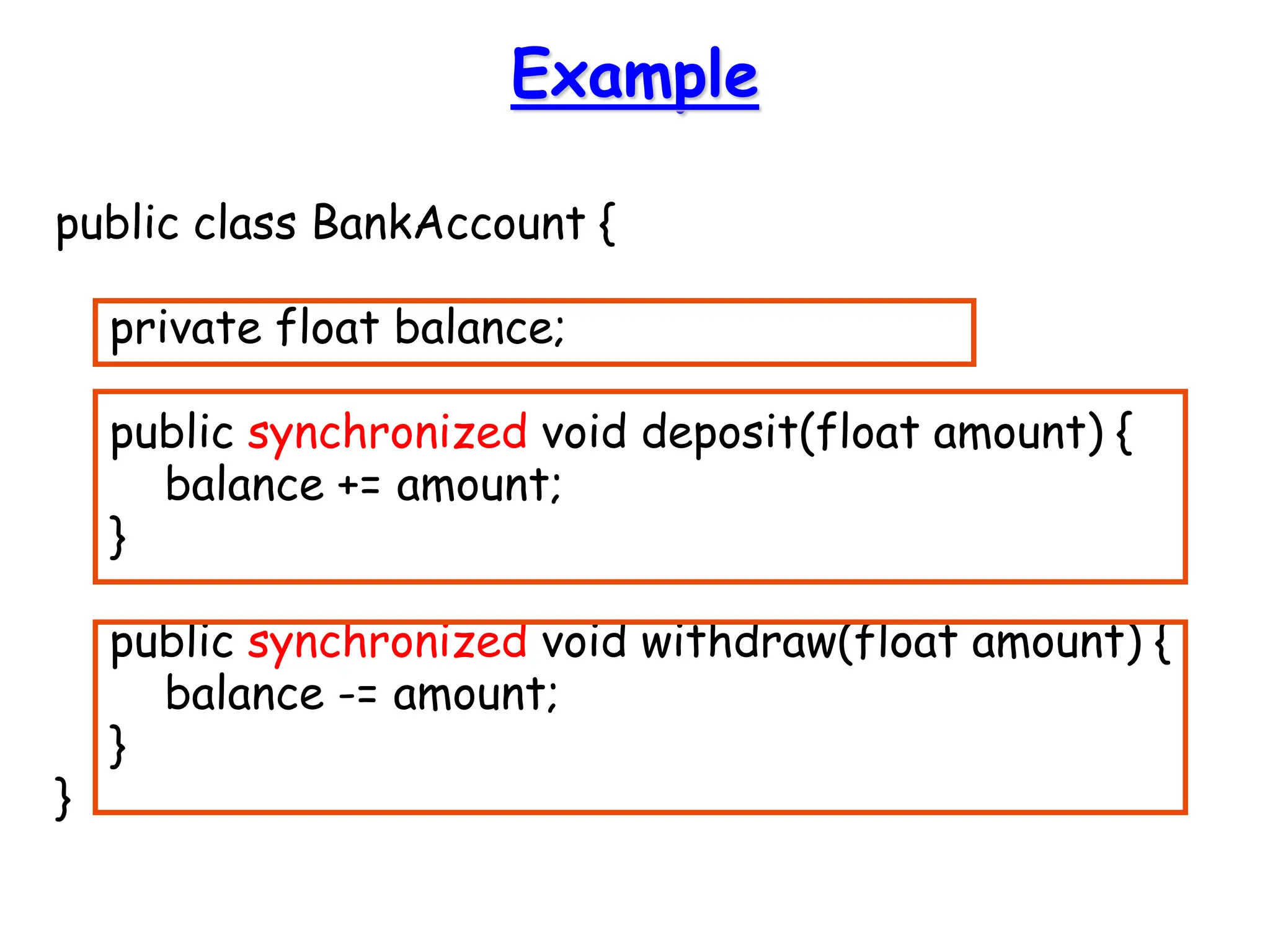 Example
public class BankAccount {
private float balance;
public synchronized void deposit(float amount) {
balance += amount;
}
public synchronized void withdraw(float amount) {
balance -= amount;
}
}
 