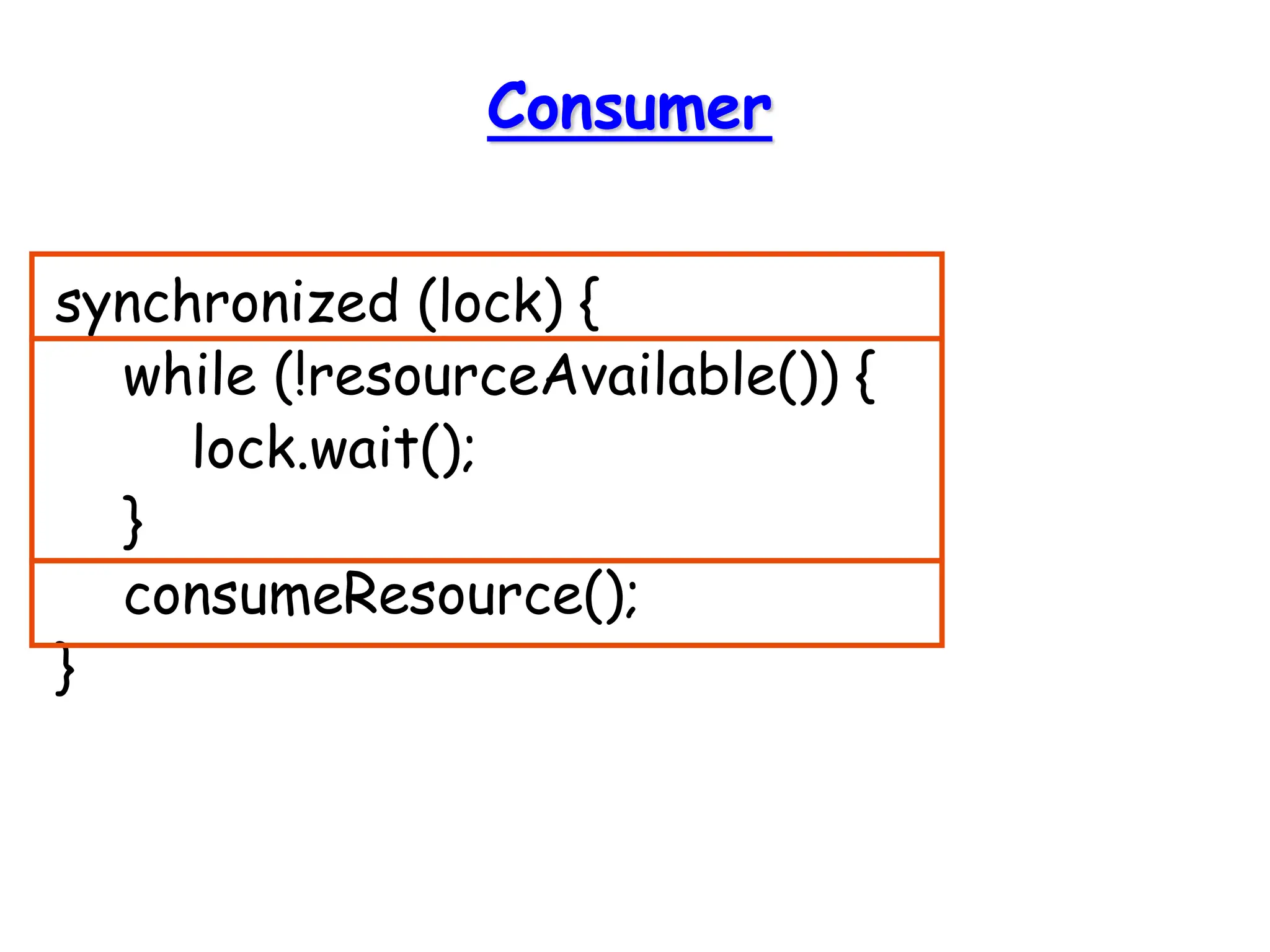 Consumer
synchronized (lock) {
while (!resourceAvailable()) {
lock.wait();
}
consumeResource();
}
 