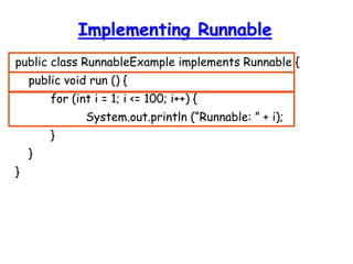Implementing Runnable
public class RunnableExample implements Runnable {
public void run () {
for (int i = 1; i <= 100; i++) {
System.out.println (“Runnable: ” + i);
}
}
}
 